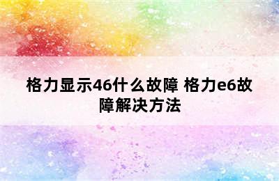 格力显示46什么故障 格力e6故障解决方法